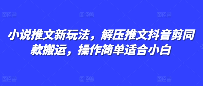 小说推文新玩法，解压推文抖音剪同款搬运，操作简单适合小白K叔网赚资源-网赚项目-副业赚钱-互联网创业-资源整合K叔网赚资源