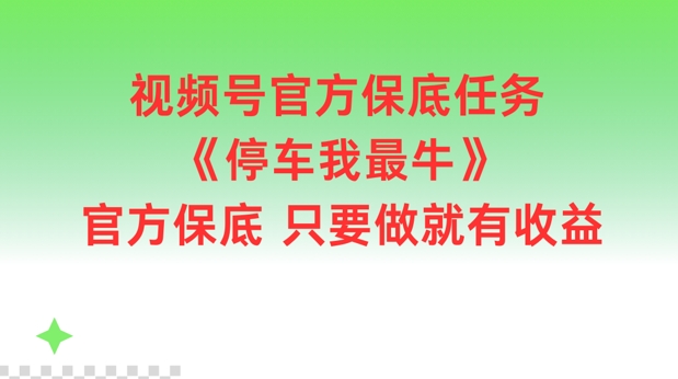 视频号官方保底任务，停车我最牛，官方保底只要做就有收益【揭秘】K叔网赚资源-网赚项目-副业赚钱-互联网创业-资源整合K叔网赚资源