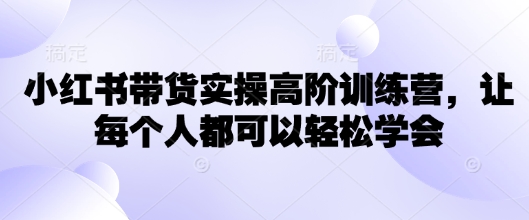 小红书带货实操高阶训练营，让每个人都可以轻松学会K叔网赚资源-网赚项目-副业赚钱-互联网创业-资源整合K叔网赚资源