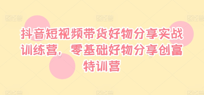 抖音短视频带货好物分享实战训练营，零基础好物分享创富特训营K叔网赚资源-网赚项目-副业赚钱-互联网创业-资源整合K叔网赚资源