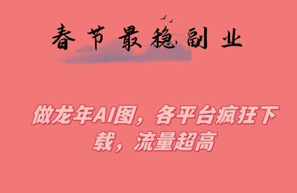 春节期间最稳副业，做龙年AI图，各平台疯狂下载，流量超高【揭秘】K叔网赚资源-网赚项目-副业赚钱-互联网创业-资源整合K叔网赚资源