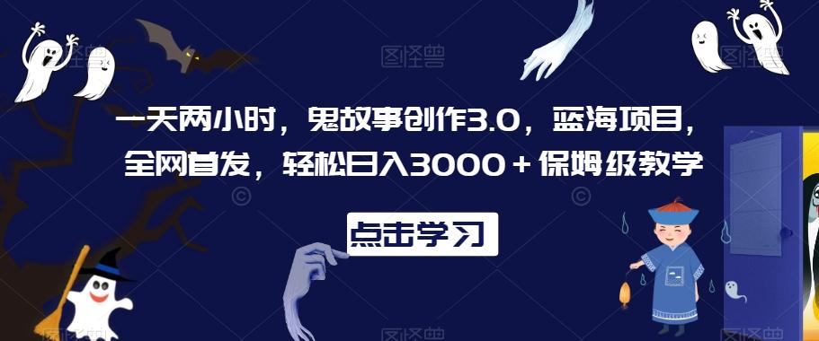 一天两小时，鬼故事创作3.0，蓝海项目，全网首发，轻松日入3000＋保姆级教学【揭秘】K叔网赚资源-网赚项目-副业赚钱-互联网创业-资源整合K叔网赚资源