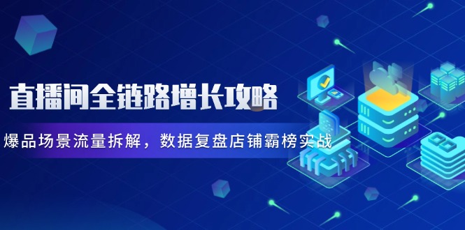 直播间全链路增长攻略，爆品场景流量拆解，数据复盘店铺霸榜实战K叔网赚资源-网赚项目-副业赚钱-互联网创业-资源整合K叔网赚资源
