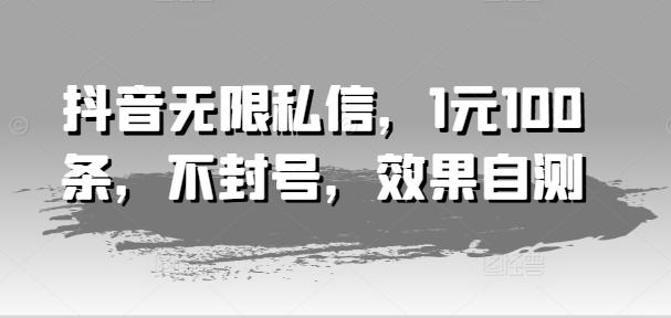 抖音无限私信，1元100条，不封号，效果自测K叔网赚资源-网赚项目-副业赚钱-互联网创业-资源整合K叔网赚资源