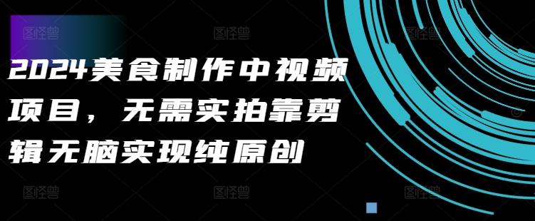 2024美食制作中视频项目，无需实拍靠剪辑无脑实现纯原创K叔网赚资源-网赚项目-副业赚钱-互联网创业-资源整合K叔网赚资源