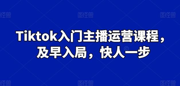 Tiktok入门主播运营课程，及早入局，快人一步K叔网赚资源-网赚项目-副业赚钱-互联网创业-资源整合K叔网赚资源