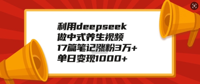 利用deepseek做中式养生视频，17篇笔记涨粉3万+，单日变现1kK叔网赚资源-网赚项目-副业赚钱-互联网创业-资源整合K叔网赚资源