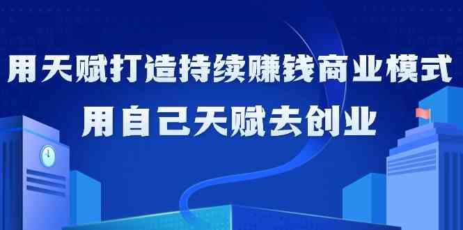 如何利用天赋打造持续赚钱商业模式，用自己天赋去创业(21节课)K叔网赚资源-网赚项目-副业赚钱-互联网创业-资源整合K叔网赚资源