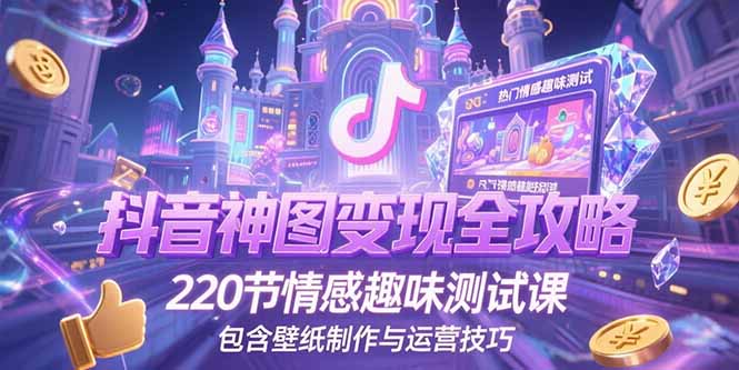 抖音神图变现全攻略，220节情感趣味测试课，包含壁纸制作与运营技巧K叔网赚资源-网赚项目-副业赚钱-互联网创业-资源整合K叔网赚资源