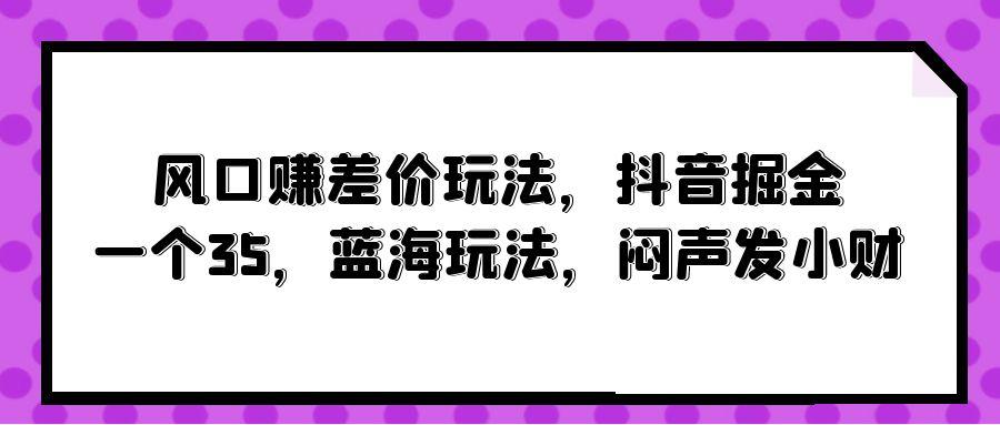 (10022期)风口赚差价玩法，抖音掘金，一个35，蓝海玩法，闷声发小财K叔网赚资源-网赚项目-副业赚钱-互联网创业-资源整合K叔网赚资源