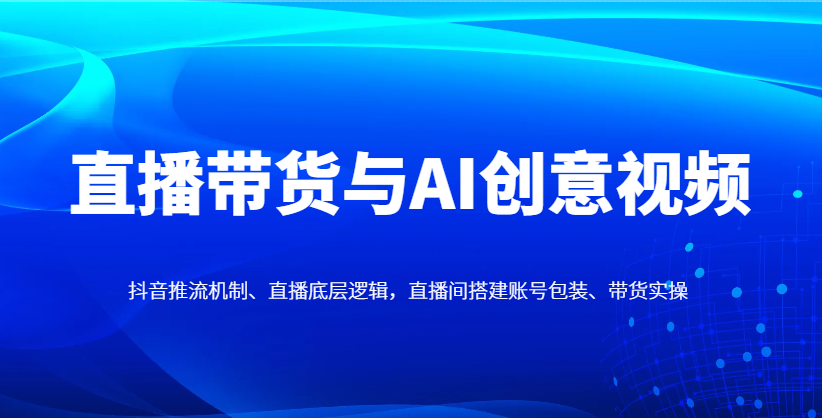 直播带货与AI创意视频，抖音推流机制、直播底层逻辑，直播间搭建账号包装、带货实操K叔网赚资源-网赚项目-副业赚钱-互联网创业-资源整合K叔网赚资源