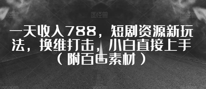 一天收入788，短剧资源新玩法，换维打击，小白直接上手（附百G素材）【揭秘】K叔网赚资源-网赚项目-副业赚钱-互联网创业-资源整合K叔网赚资源
