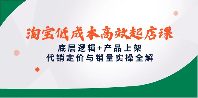 淘宝低成本高效起店课，底层逻辑+产品上架，代销定价与销量实操全解K叔网赚资源-网赚项目-副业赚钱-互联网创业-资源整合K叔网赚资源