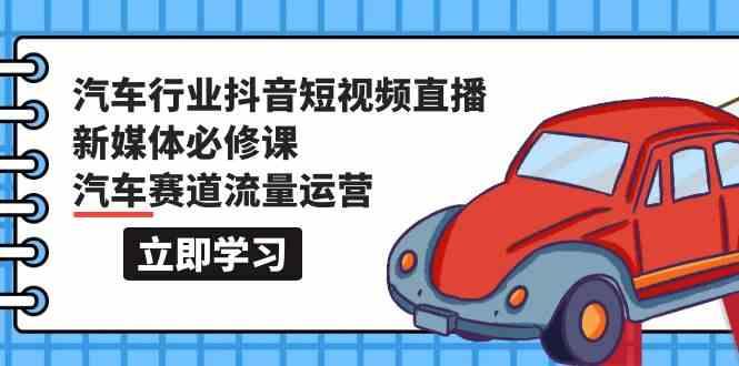 汽车行业抖音短视频直播新媒体必修课，汽车赛道流量运营(118节课)K叔网赚资源-网赚项目-副业赚钱-互联网创业-资源整合K叔网赚资源