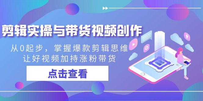 剪辑实操与带货视频创作，从0起步，掌握爆款剪辑思维，让好视频加持涨粉带货K叔网赚资源-网赚项目-副业赚钱-互联网创业-资源整合K叔网赚资源