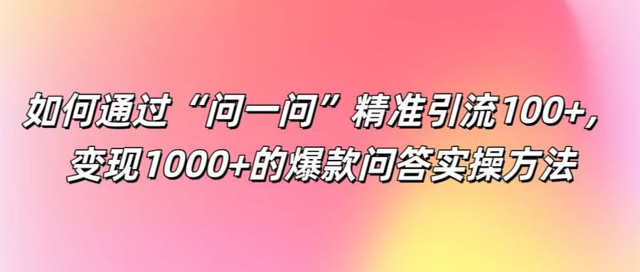 如何通过“问一问”精准引流100+， 变现1000+的爆款问答实操方法K叔网赚资源-网赚项目-副业赚钱-互联网创业-资源整合K叔网赚资源