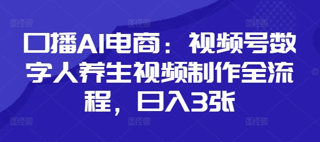 口播AI电商：视频号数字人养生视频制作全流程，日入3张K叔网赚资源-网赚项目-副业赚钱-互联网创业-资源整合K叔网赚资源