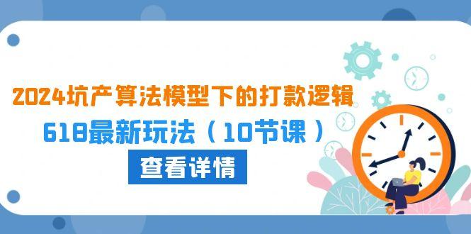 2024坑产算法 模型下的打款逻辑：618最新玩法(10节课K叔网赚资源-网赚项目-副业赚钱-互联网创业-资源整合K叔网赚资源