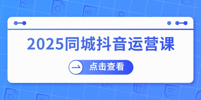2025同城抖音运营课：涵盖实体店盈利，团购好处，助商家获取流量K叔网赚资源-网赚项目-副业赚钱-互联网创业-资源整合K叔网赚资源