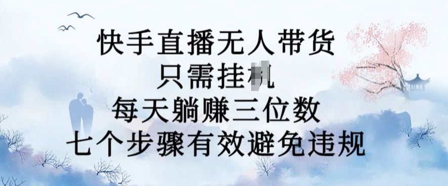 10月新玩法，快手直播无人带货，每天躺Z三位数，七个步骤有效避免违规【揭秘】K叔网赚资源-网赚项目-副业赚钱-互联网创业-资源整合K叔网赚资源