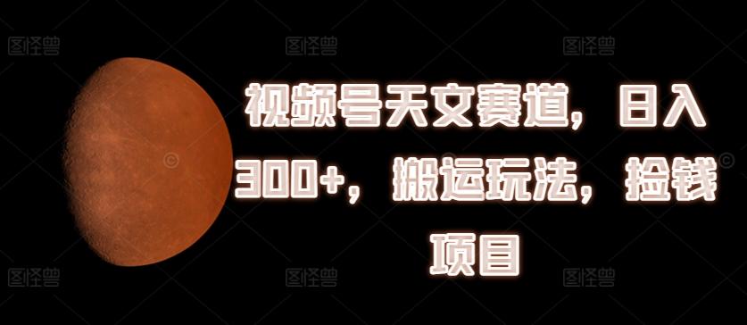 视频号天文赛道，日入300+，搬运玩法，捡钱项目【揭秘】K叔网赚资源-网赚项目-副业赚钱-互联网创业-资源整合K叔网赚资源