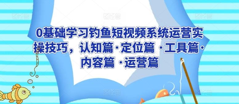 0基础学习钓鱼短视频系统运营实操技巧，认知篇·定位篇 ·工具篇·内容篇 ·运营篇K叔网赚资源-网赚项目-副业赚钱-互联网创业-资源整合K叔网赚资源