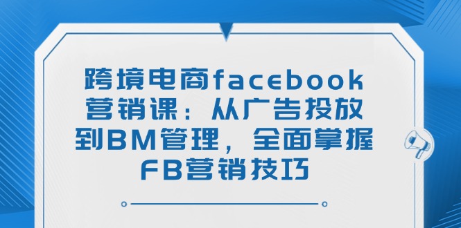 跨境电商facebook营销课：从广告投放到BM管理，全面掌握FB营销技巧K叔网赚资源-网赚项目-副业赚钱-互联网创业-资源整合K叔网赚资源