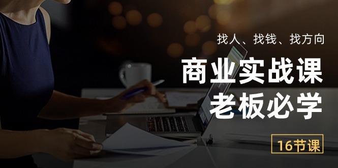 商业实战课【老板必学】：找人、找钱、找方向(16节课K叔网赚资源-网赚项目-副业赚钱-互联网创业-资源整合K叔网赚资源