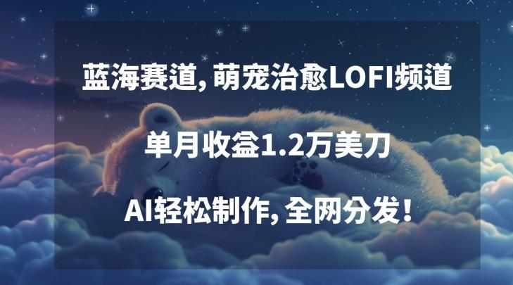 蓝海赛道，萌宠治愈LOFI频道，单月收益1.2万美刀，AI轻松制作，全网分发【揭秘】K叔网赚资源-网赚项目-副业赚钱-互联网创业-资源整合K叔网赚资源