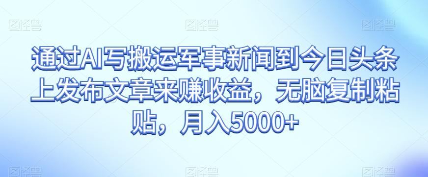 通过AI写搬运军事新闻到今日头条上发布文章来赚收益，无脑复制粘贴，月入5000+【揭秘】K叔网赚资源-网赚项目-副业赚钱-互联网创业-资源整合K叔网赚资源