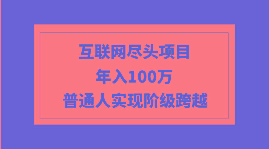 (9250期)互联网尽头项目：年入100W，普通人实现阶级跨越K叔网赚资源-网赚项目-副业赚钱-互联网创业-资源整合K叔网赚资源