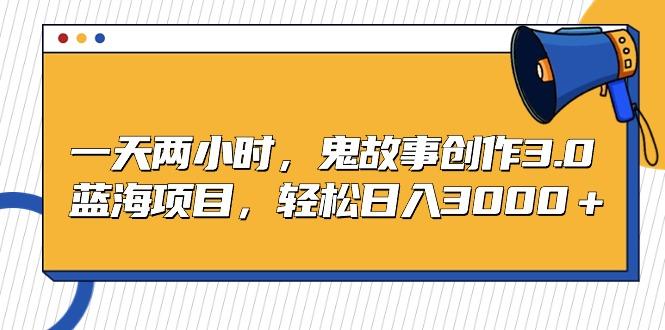 一天两小时，鬼故事创作3.0，蓝海项目，轻松日入3000＋K叔网赚资源-网赚项目-副业赚钱-互联网创业-资源整合K叔网赚资源