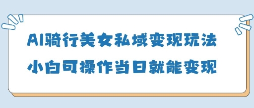 AI骑行美女私域变现玩法小白可操作当日变现5张K叔网赚资源-网赚项目-副业赚钱-互联网创业-资源整合K叔网赚资源