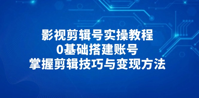 影视剪辑号实操教程，0基础搭建账号，掌握剪辑技巧与变现方法K叔网赚资源-网赚项目-副业赚钱-互联网创业-资源整合K叔网赚资源