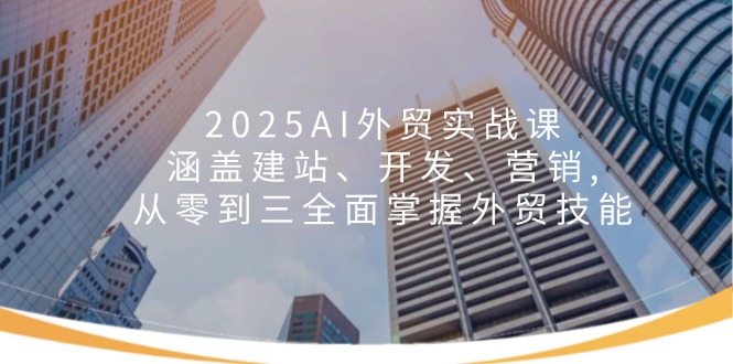2025AI外贸实战课：涵盖建站、开发、营销, 从零到三全面掌握外贸技能K叔网赚资源-网赚项目-副业赚钱-互联网创业-资源整合K叔网赚资源