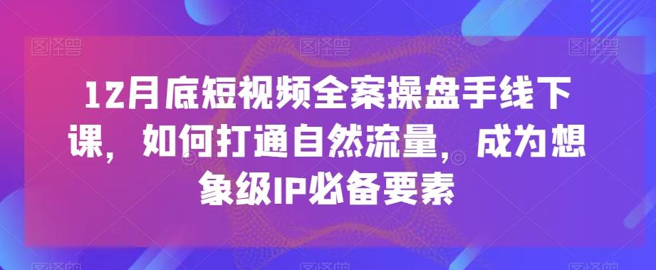 12月底短视频全案操盘手线下课，如何打通自然流量，成为想象级IP必备要素K叔网赚资源-网赚项目-副业赚钱-互联网创业-资源整合K叔网赚资源