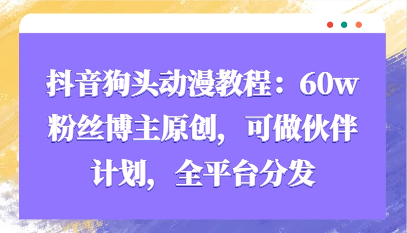 抖音狗头动漫教程：60w粉丝博主原创，可做伙伴计划，全平台分发K叔网赚资源-网赚项目-副业赚钱-互联网创业-资源整合K叔网赚资源