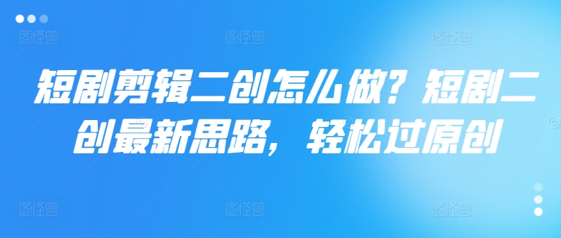 短剧剪辑二创怎么做？短剧二创最新思路，轻松过原创K叔网赚资源-网赚项目-副业赚钱-互联网创业-资源整合K叔网赚资源