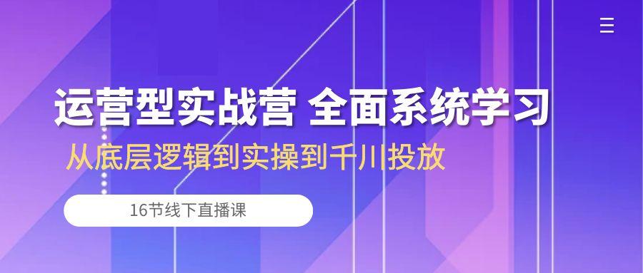 运营型实战营 全面系统学习-从底层逻辑到实操到千川投放(16节线下直播课K叔网赚资源-网赚项目-副业赚钱-互联网创业-资源整合K叔网赚资源