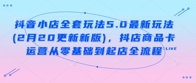 抖音小店全套玩法5.0最新玩法(2月20更新新版)，抖店商品卡运营从零基础到起店全流程K叔网赚资源-网赚项目-副业赚钱-互联网创业-资源整合K叔网赚资源
