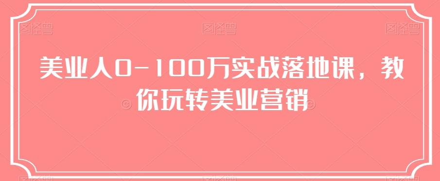 美业人0-100万实战落地课，教你玩转美业营销K叔网赚资源-网赚项目-副业赚钱-互联网创业-资源整合K叔网赚资源