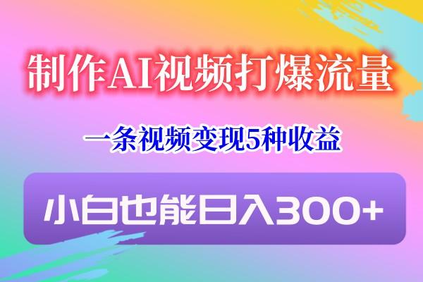 制作AI视频打爆流量，一条视频变现5种收益，小白也能日入300+K叔网赚资源-网赚项目-副业赚钱-互联网创业-资源整合K叔网赚资源