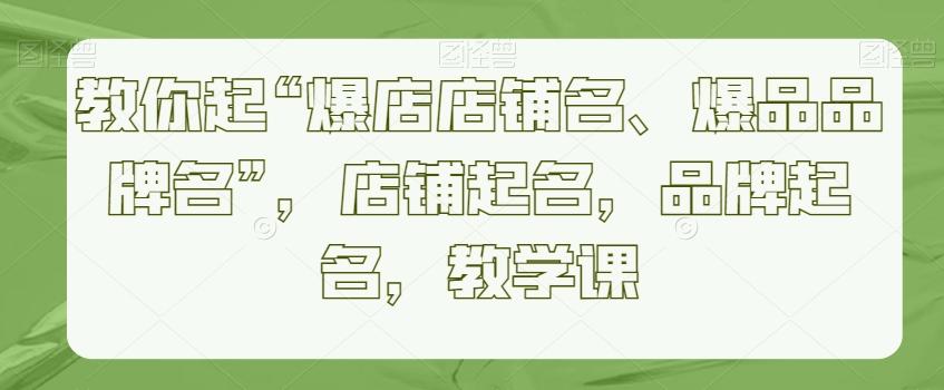教你起“爆店店铺名、爆品品牌名”，店铺起名，品牌起名，教学课K叔网赚资源-网赚项目-副业赚钱-互联网创业-资源整合K叔网赚资源