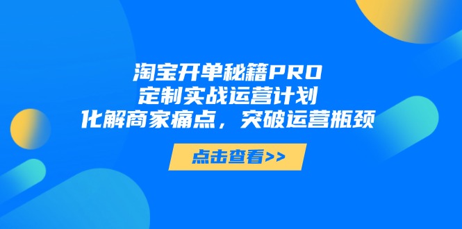淘宝开单秘籍PRO，定制实战运营计划，化解商家痛点，突破运营瓶颈K叔网赚资源-网赚项目-副业赚钱-互联网创业-资源整合K叔网赚资源