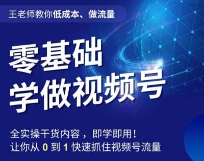 王老师教你低成本、做流量，零基础学做视频号，0-1快速抓住视频号流量K叔网赚资源-网赚项目-副业赚钱-互联网创业-资源整合K叔网赚资源