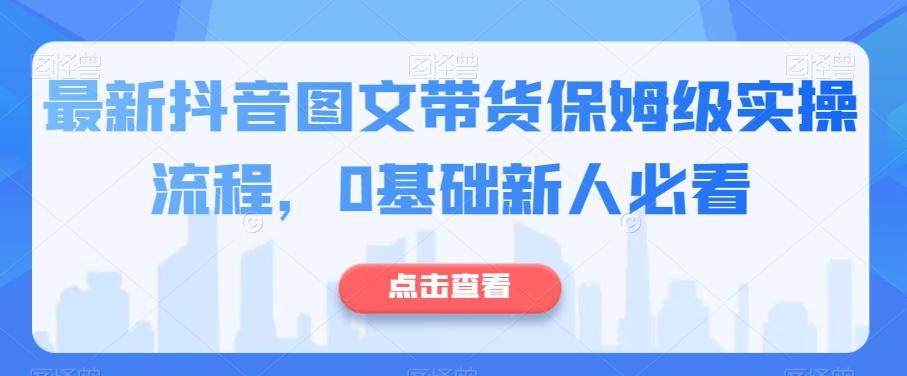 最新抖音图文带货保姆级实操流程，0基础新人必看K叔网赚资源-网赚项目-副业赚钱-互联网创业-资源整合K叔网赚资源