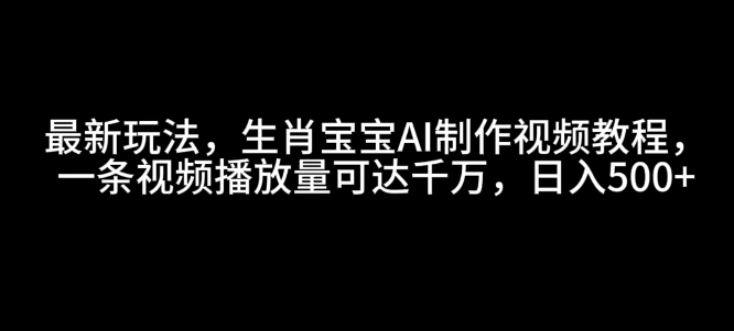 最新玩法，生肖宝宝AI制作视频教程，一条视频播放量可达千万，日入5张【揭秘】K叔网赚资源-网赚项目-副业赚钱-互联网创业-资源整合K叔网赚资源