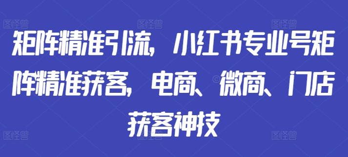 矩阵精准引流，小红书专业号矩阵精准获客，电商、微商、门店获客神技K叔网赚资源-网赚项目-副业赚钱-互联网创业-资源整合K叔网赚资源