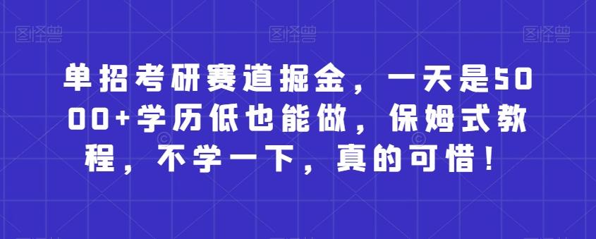 单招考研赛道掘金，一天是5000+学历低也能做，保姆式教程，不学一下，真的可惜！K叔网赚资源-网赚项目-副业赚钱-互联网创业-资源整合K叔网赚资源