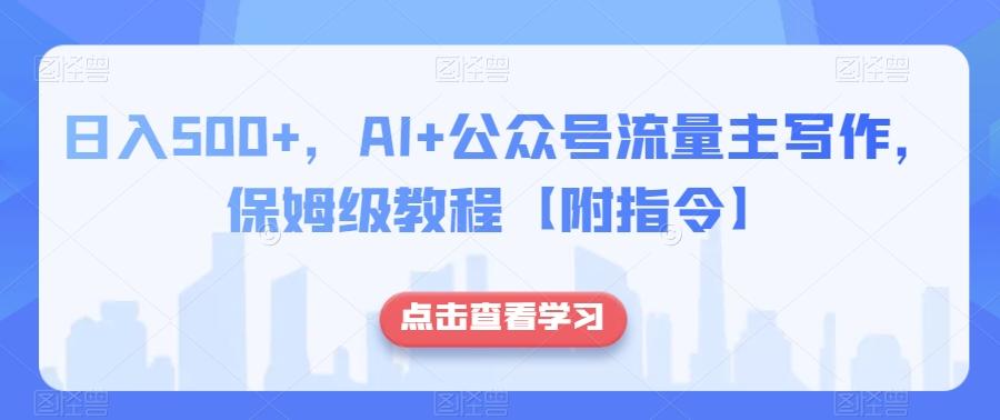日入500+，AI+公众号流量主写作，保姆级教程【附指令】K叔网赚资源-网赚项目-副业赚钱-互联网创业-资源整合K叔网赚资源